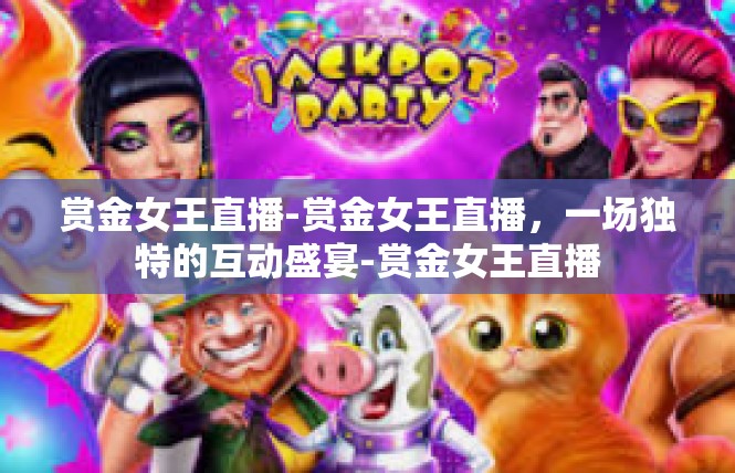 赏金女王直播-赏金女王直播，一场独特的互动盛宴-赏金女王直播