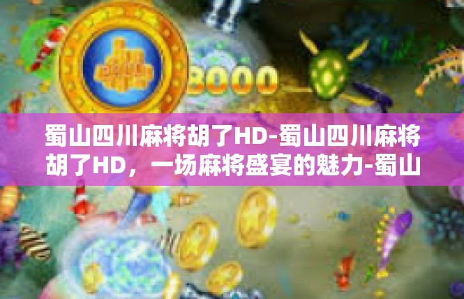 蜀山四川麻将胡了HD-蜀山四川麻将胡了HD，一场麻将盛宴的魅力-蜀山四川麻将胡了HD