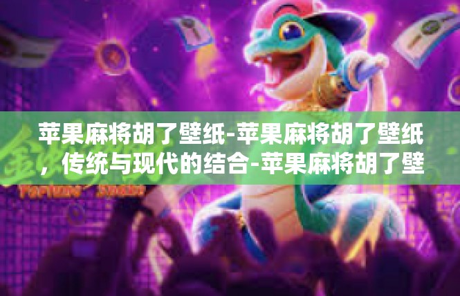 苹果麻将胡了壁纸-苹果麻将胡了壁纸，传统与现代的结合-苹果麻将胡了壁纸