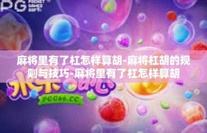 麻将里有了杠怎样算胡-麻将杠胡的规则与技巧-麻将里有了杠怎样算胡