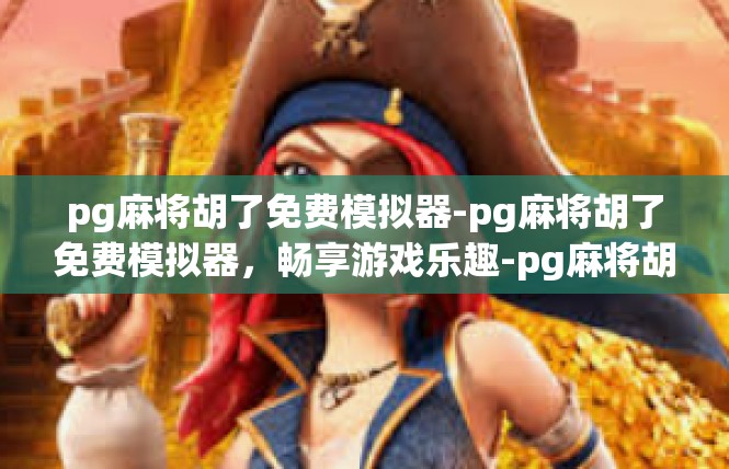 pg麻将胡了免费模拟器-pg麻将胡了免费模拟器，畅享游戏乐趣-pg麻将胡了免费模拟器