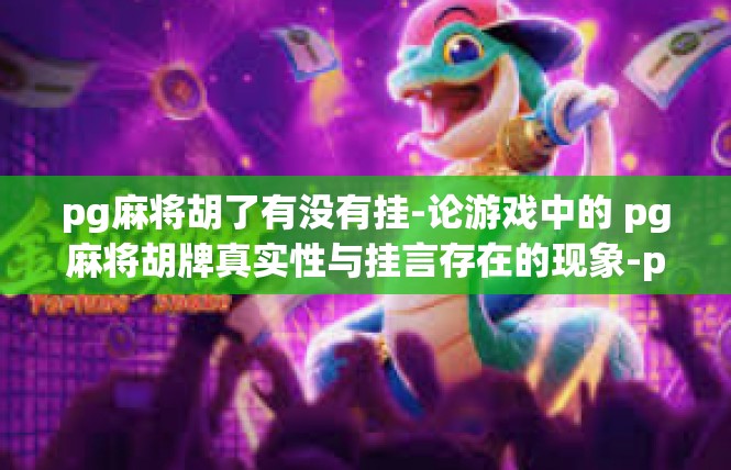 pg麻将胡了有没有挂-论游戏中的 pg麻将胡牌真实性与挂言存在的现象-pg麻将胡了有没有挂