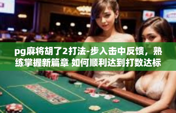 pg麻将胡了2打法-步入击中反馈，熟练掌握新篇章 如何顺利达到打数达标条件，心得与打法展示-pg麻将胡了2打法