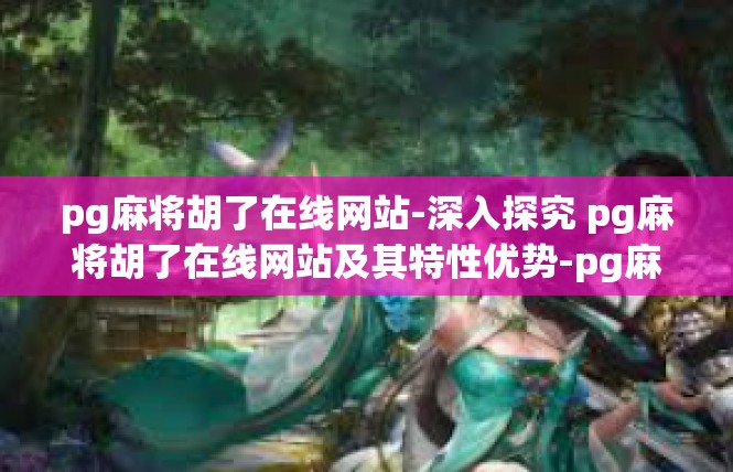 pg麻将胡了在线网站-深入探究 pg麻将胡了在线网站及其特性优势-pg麻将胡了在线网站