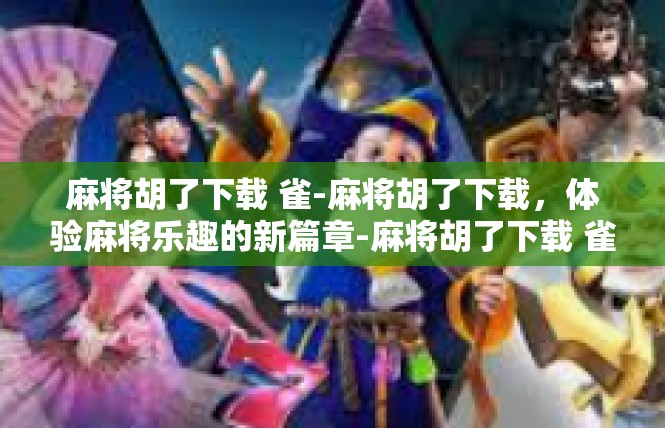 麻将胡了下载 雀-麻将胡了下载，体验麻将乐趣的新篇章-麻将胡了下载 雀