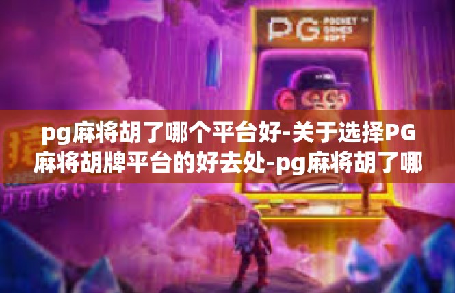 pg麻将胡了哪个平台好-关于选择PG麻将胡牌平台的好去处-pg麻将胡了哪个平台好