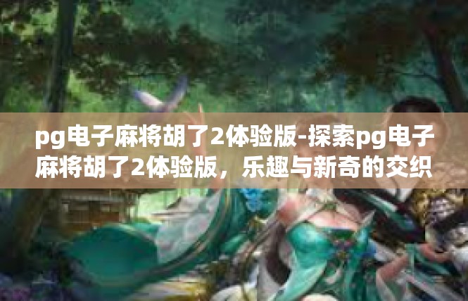 pg电子麻将胡了2体验版-探索pg电子麻将胡了2体验版，乐趣与新奇的交织-pg电子麻将胡了2体验版