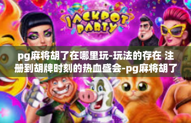 pg麻将胡了在哪里玩-玩法的存在 注册到胡牌时刻的热血盛会-pg麻将胡了在哪里玩