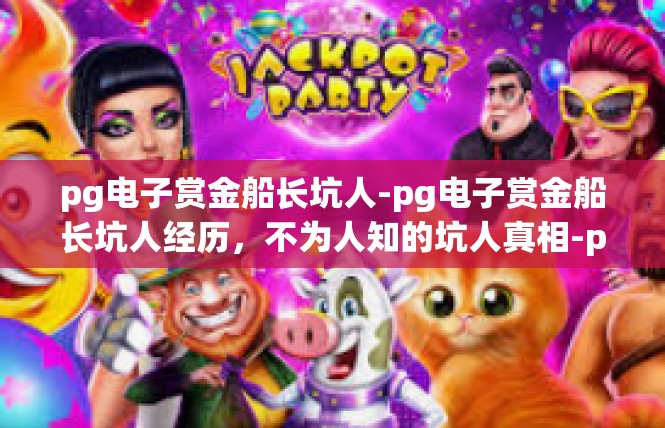 pg电子赏金船长坑人-pg电子赏金船长坑人经历，不为人知的坑人真相-pg电子赏金船长坑人