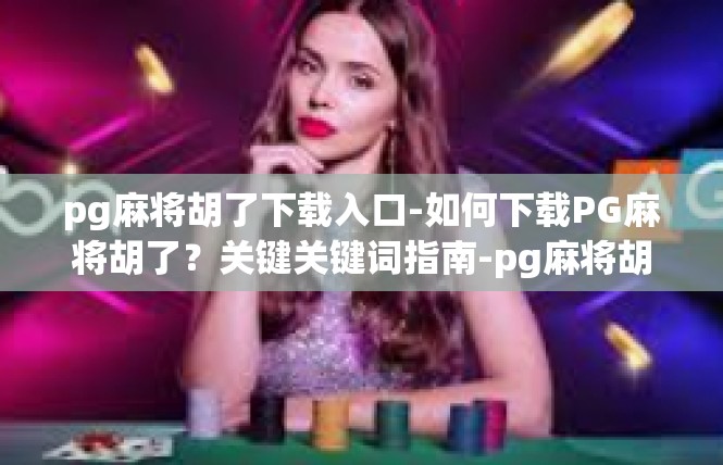 pg麻将胡了下载入口-如何下载PG麻将胡了？关键关键词指南-pg麻将胡了下载入口
