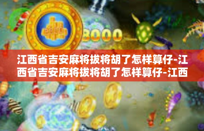 江西省吉安麻将拔将胡了怎样算仔-江西省吉安麻将拔将胡了怎样算仔-江西省吉安麻将拔将胡了怎样算仔
