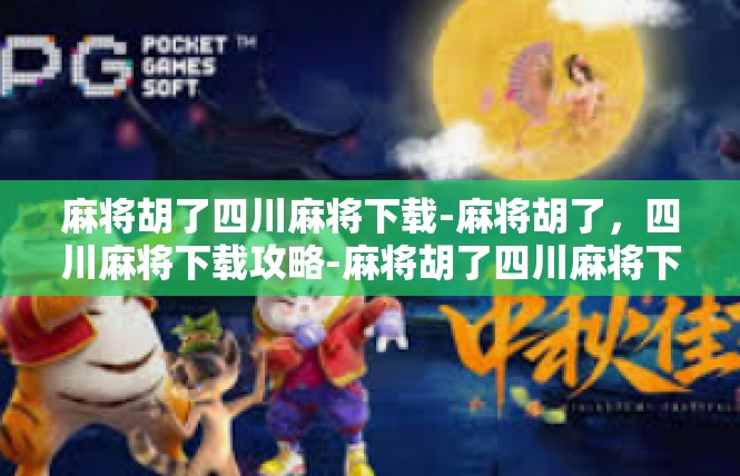 麻将胡了四川麻将下载-麻将胡了，四川麻将下载攻略-麻将胡了四川麻将下载