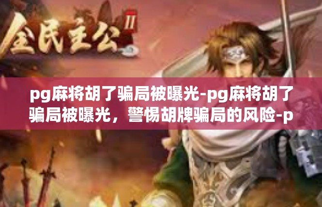 pg麻将胡了骗局被曝光-pg麻将胡了骗局被曝光，警惕胡牌骗局的风险-pg麻将胡了骗局被曝光