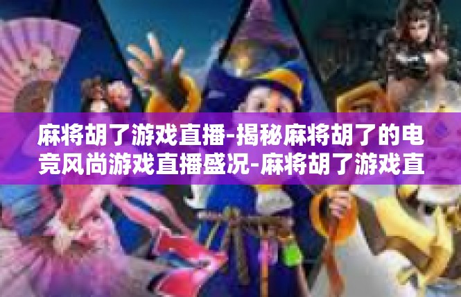 麻将胡了游戏直播-揭秘麻将胡了的电竞风尚游戏直播盛况-麻将胡了游戏直播