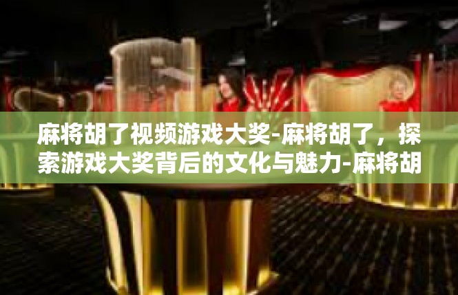 麻将胡了视频游戏大奖-麻将胡了，探索游戏大奖背后的文化与魅力-麻将胡了视频游戏大奖