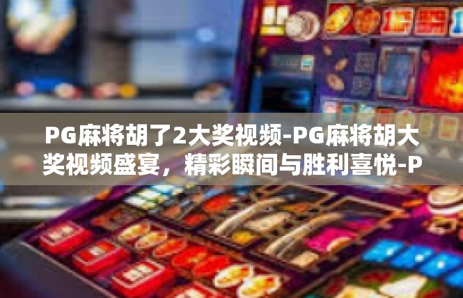 PG麻将胡了2大奖视频-PG麻将胡大奖视频盛宴，精彩瞬间与胜利喜悦-PG麻将胡了2大奖视频