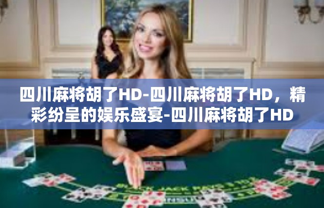 四川麻将胡了HD-四川麻将胡了HD，精彩纷呈的娱乐盛宴-四川麻将胡了HD