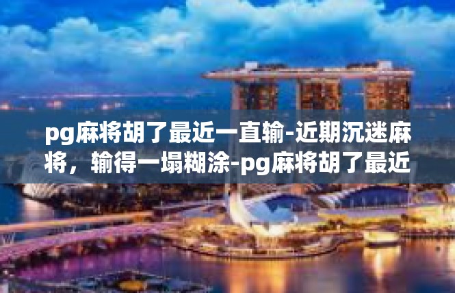pg麻将胡了最近一直输-近期沉迷麻将，输得一塌糊涂-pg麻将胡了最近一直输