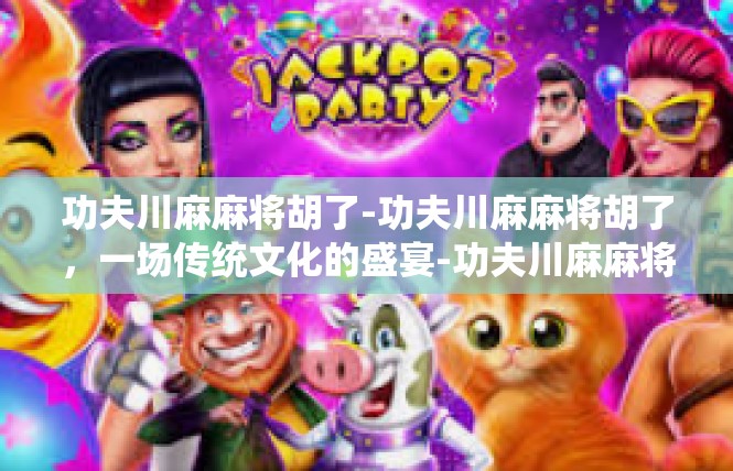 功夫川麻麻将胡了-功夫川麻麻将胡了，一场传统文化的盛宴-功夫川麻麻将胡了