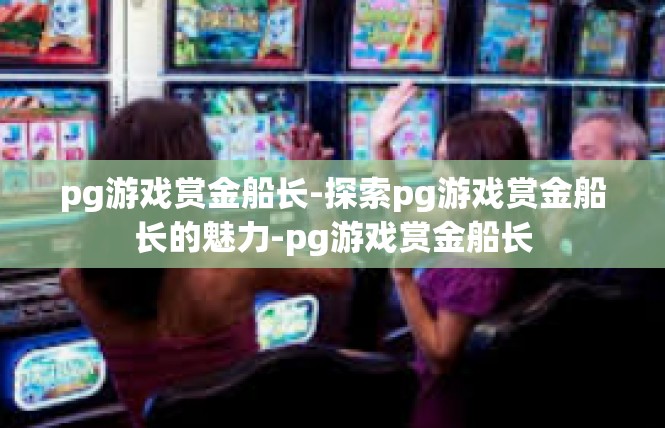 pg游戏赏金船长-探索pg游戏赏金船长的魅力-pg游戏赏金船长