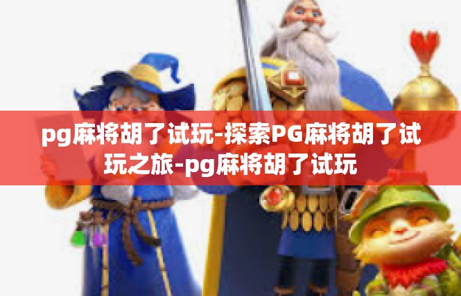 pg麻将胡了试玩-探索PG麻将胡了试玩之旅-pg麻将胡了试玩
