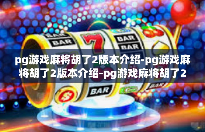 pg游戏麻将胡了2版本介绍-pg游戏麻将胡了2版本介绍-pg游戏麻将胡了2版本介绍