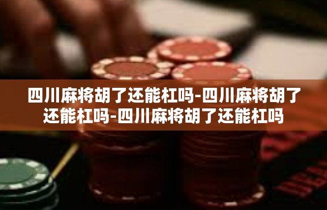 四川麻将胡了还能杠吗-四川麻将胡了还能杠吗-四川麻将胡了还能杠吗