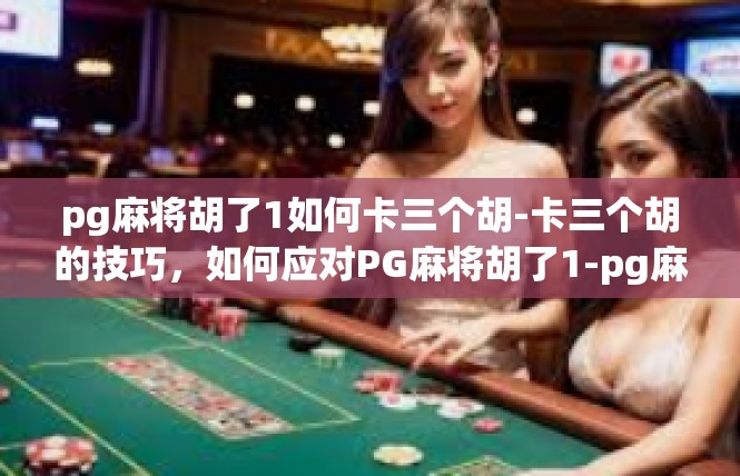 pg麻将胡了1如何卡三个胡-卡三个胡的技巧，如何应对PG麻将胡了1-pg麻将胡了1如何卡三个胡