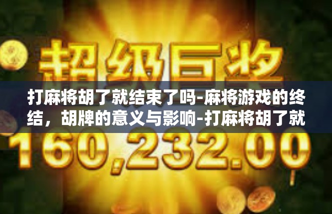 打麻将胡了就结束了吗-麻将游戏的终结，胡牌的意义与影响-打麻将胡了就结束了吗