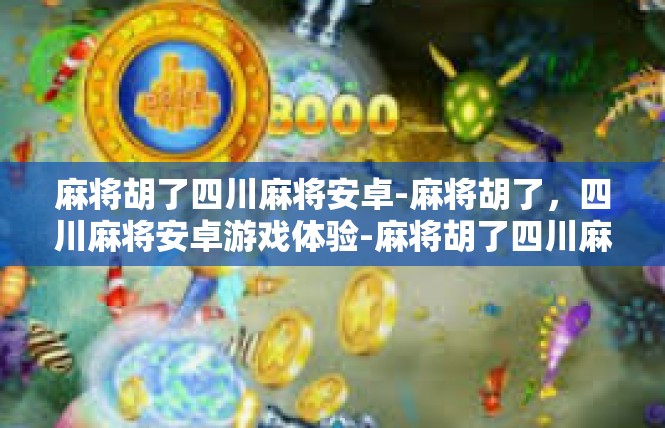 麻将胡了四川麻将安卓-麻将胡了，四川麻将安卓游戏体验-麻将胡了四川麻将安卓