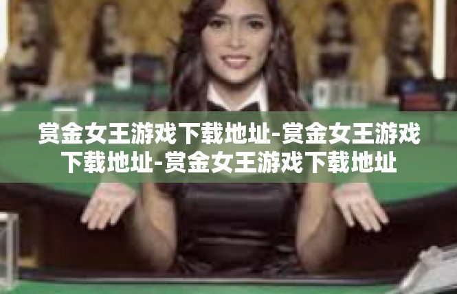 赏金女王游戏下载地址-赏金女王游戏下载地址-赏金女王游戏下载地址