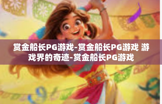 赏金船长PG游戏-赏金船长PG游戏 游戏界的奇迹-赏金船长PG游戏