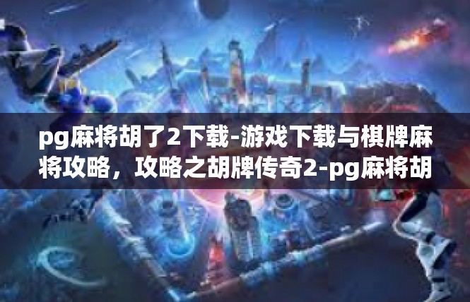 pg麻将胡了2下载-游戏下载与棋牌麻将攻略，攻略之胡牌传奇2-pg麻将胡了2下载