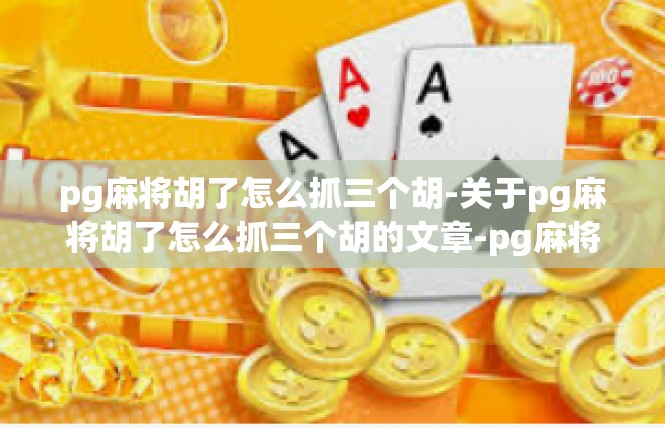 pg麻将胡了怎么抓三个胡-关于pg麻将胡了怎么抓三个胡的文章-pg麻将胡了怎么抓三个胡