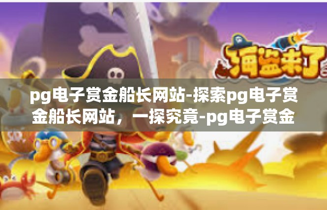 pg电子赏金船长网站-探索pg电子赏金船长网站，一探究竟-pg电子赏金船长网站