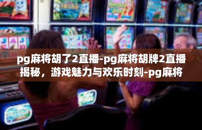 pg麻将胡了2直播-pg麻将胡牌2直播揭秘，游戏魅力与欢乐时刻-pg麻将胡了2直播