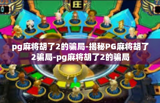 pg麻将胡了2的骗局-揭秘PG麻将胡了2骗局-pg麻将胡了2的骗局