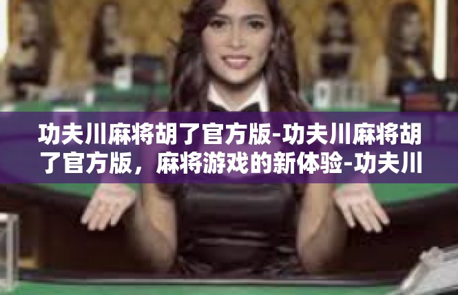 功夫川麻将胡了官方版-功夫川麻将胡了官方版，麻将游戏的新体验-功夫川麻将胡了官方版