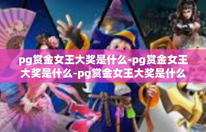 pg赏金女王大奖是什么-pg赏金女王大奖是什么-pg赏金女王大奖是什么
