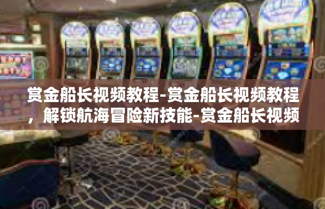 赏金船长视频教程-赏金船长视频教程，解锁航海冒险新技能-赏金船长视频教程