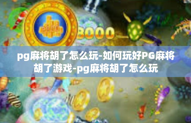 pg麻将胡了怎么玩-如何玩好PG麻将胡了游戏-pg麻将胡了怎么玩