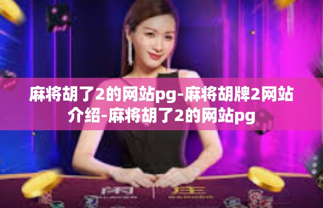 麻将胡了2的网站pg-麻将胡牌2网站介绍-麻将胡了2的网站pg