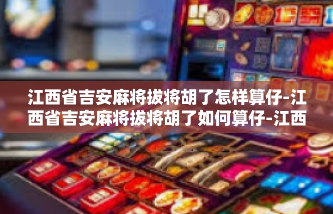 江西省吉安麻将拔将胡了怎样算仔-江西省吉安麻将拔将胡了如何算仔-江西省吉安麻将拔将胡了怎样算仔