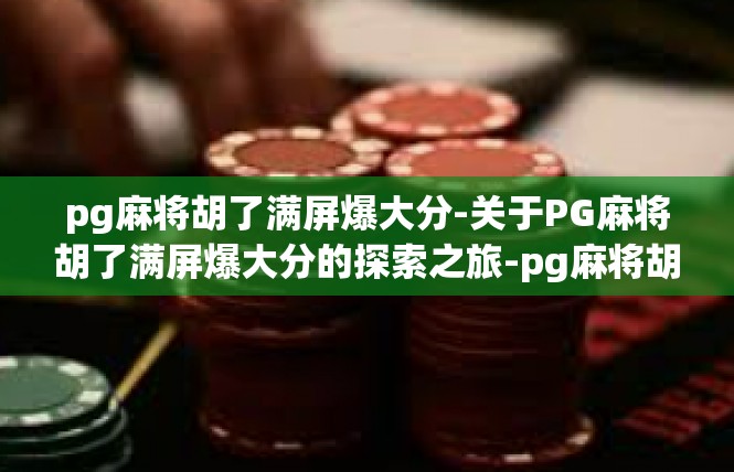 pg麻将胡了满屏爆大分-关于PG麻将胡了满屏爆大分的探索之旅-pg麻将胡了满屏爆大分