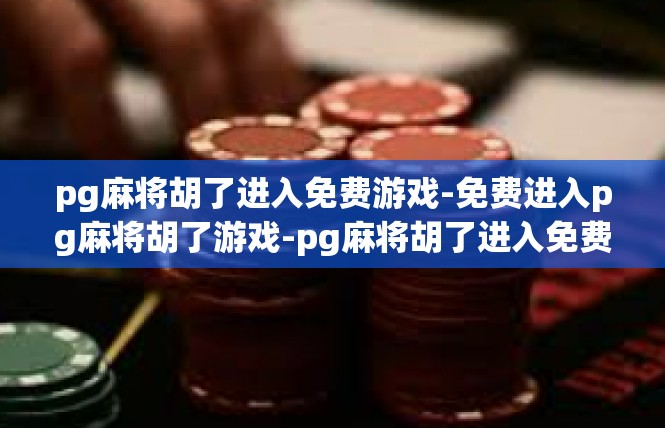pg麻将胡了进入免费游戏-免费进入pg麻将胡了游戏-pg麻将胡了进入免费游戏