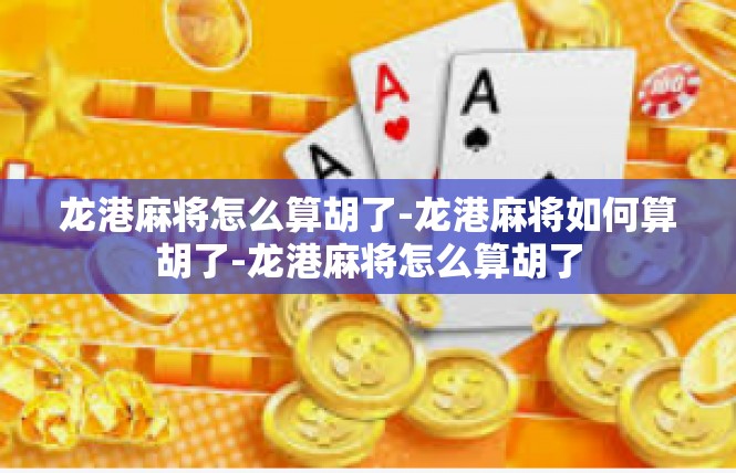 龙港麻将怎么算胡了-龙港麻将如何算胡了-龙港麻将怎么算胡了