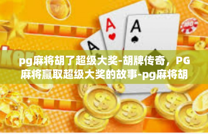 pg麻将胡了超级大奖-胡牌传奇，PG麻将赢取超级大奖的故事-pg麻将胡了超级大奖