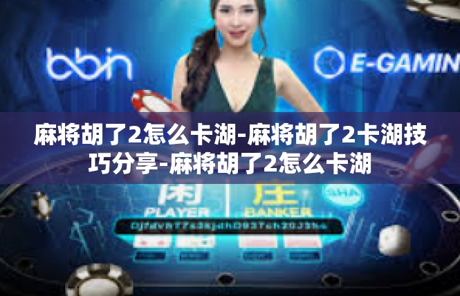 麻将胡了2怎么卡湖-麻将胡了2卡湖技巧分享-麻将胡了2怎么卡湖