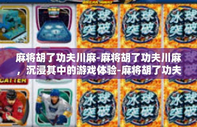麻将胡了功夫川麻-麻将胡了功夫川麻，沉浸其中的游戏体验-麻将胡了功夫川麻