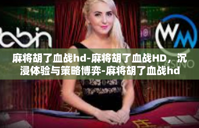 麻将胡了血战hd-麻将胡了血战HD，沉浸体验与策略博弈-麻将胡了血战hd